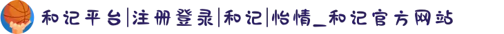 和记平台|注册登录|和记|怡情_和记官方网站